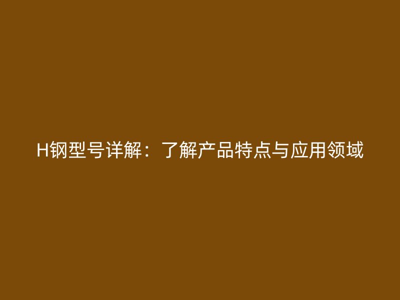 H鋼型號(hào)詳解：了解產(chǎn)品特點(diǎn)與應(yīng)用領(lǐng)域