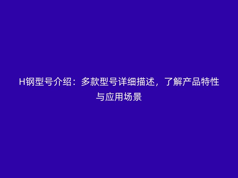 H鋼型號(hào)介紹：多款型號(hào)詳細(xì)描述，了解產(chǎn)品特性與應(yīng)用場(chǎng)景