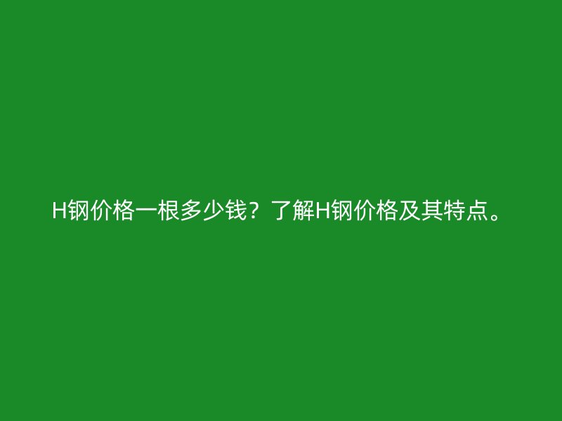 H鋼價格一根多少錢？了解H鋼價格及其特點(diǎn)。