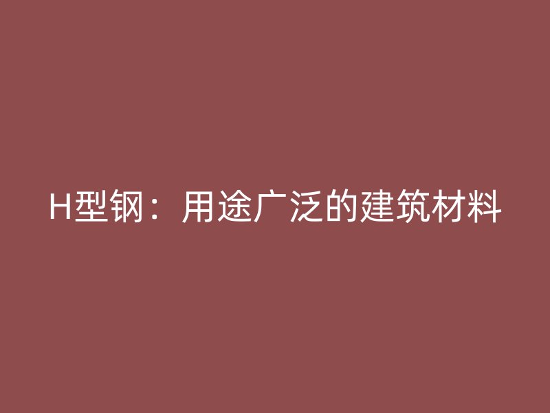 H型鋼:用途廣泛的建筑材料
