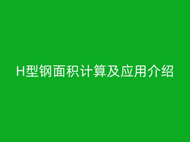 H型鋼面積計(jì)算及應(yīng)用介紹