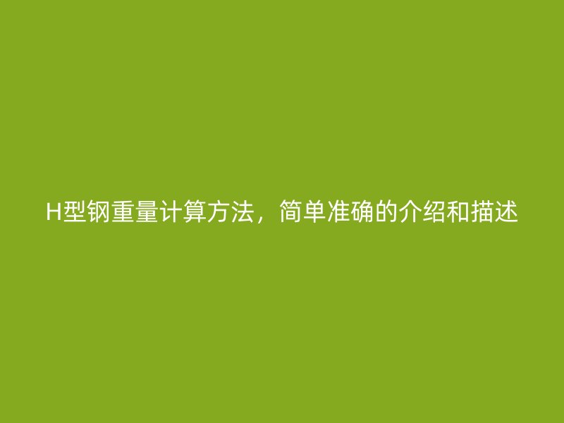 H型鋼重量計(jì)算方法，簡(jiǎn)單準(zhǔn)確的介紹和描述