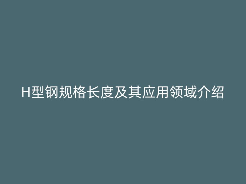 H型鋼規(guī)格長度及其應(yīng)用領(lǐng)域介紹