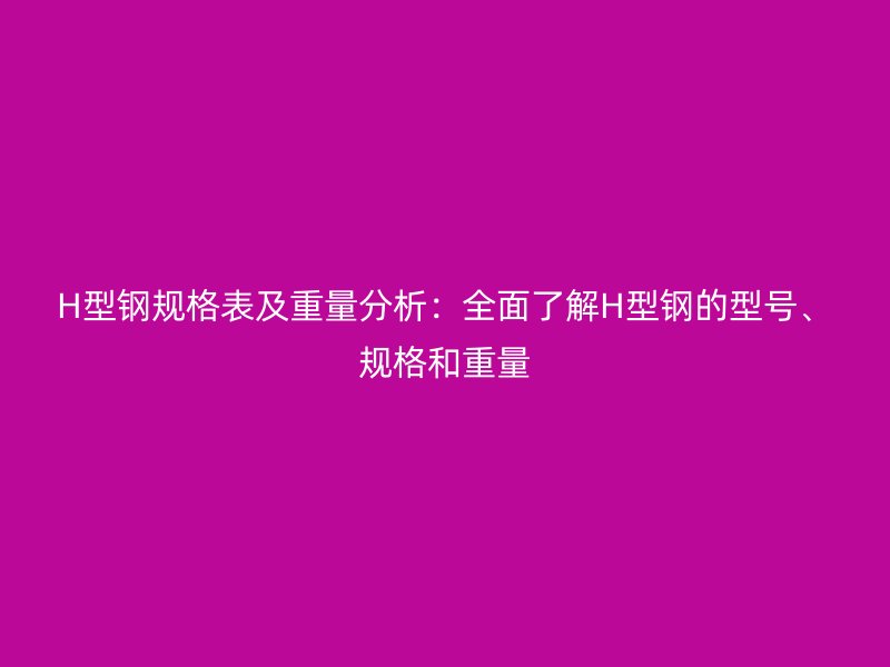 H型鋼規(guī)格表及重量分析：全面了解H型鋼的型號(hào)、規(guī)格和重量