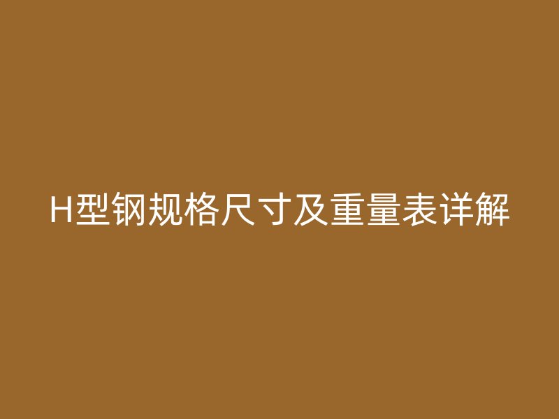 H型鋼規(guī)格尺寸及重量表詳解