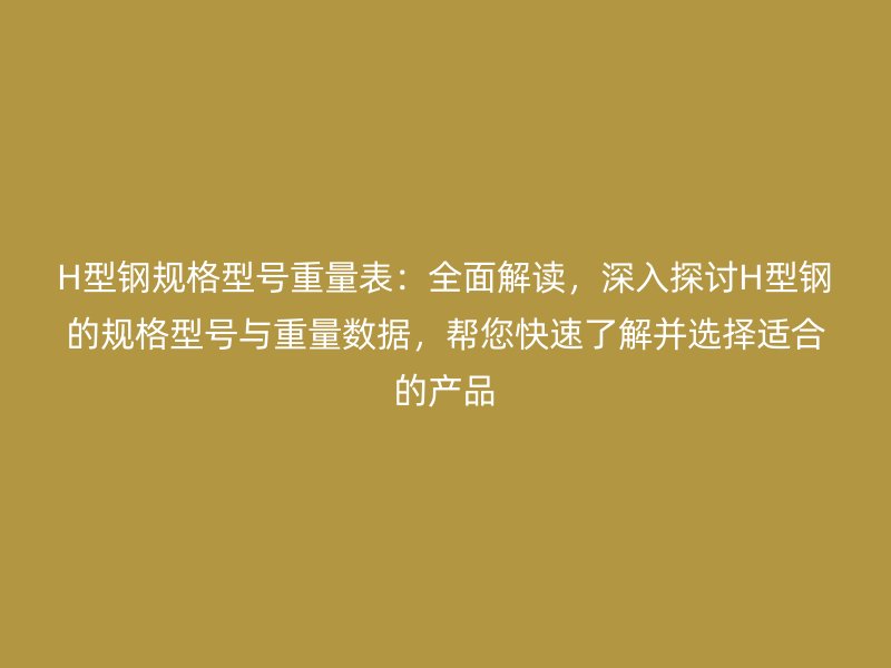 H型鋼規(guī)格型號重量表：全面解讀，深入探討H型鋼的規(guī)格型號與重量數(shù)據(jù)，幫您快速了解并選擇適合的產(chǎn)品