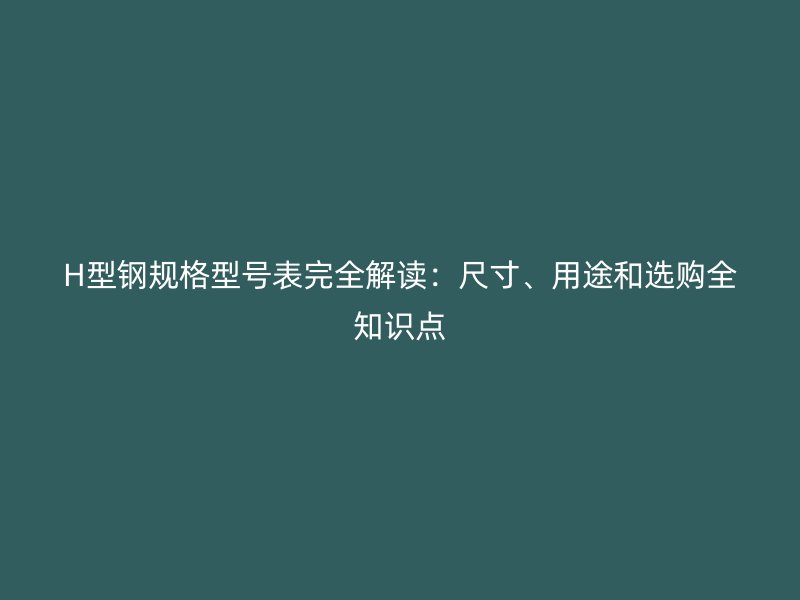 H型鋼規(guī)格型號表完全解讀：尺寸、用途和選購全知識點