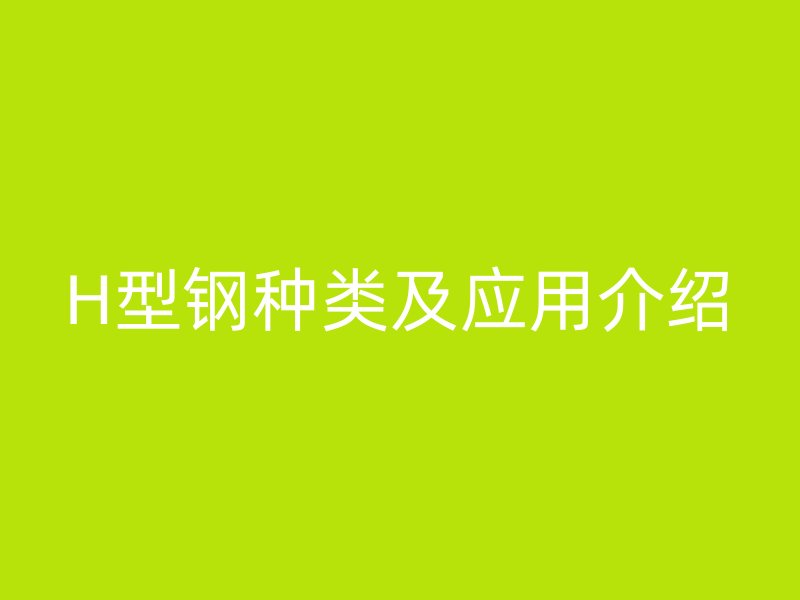 H型鋼種類(lèi)及應(yīng)用介紹