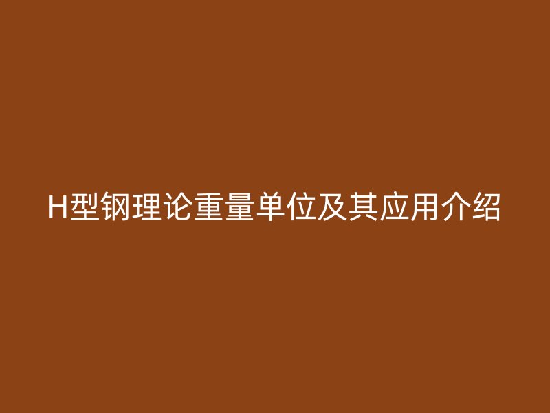 H型鋼理論重量單位及其應用介紹