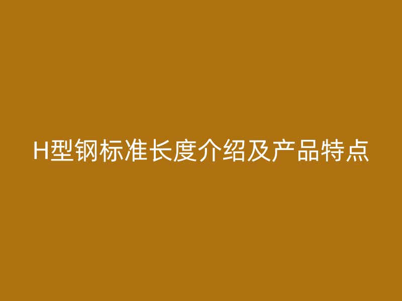 H型鋼標準長度介紹及產(chǎn)品特點