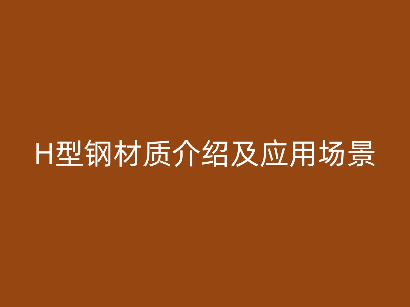 H型鋼材質(zhì)介紹及應(yīng)用場(chǎng)景