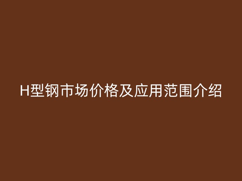 H型鋼市場價格及應(yīng)用范圍介紹