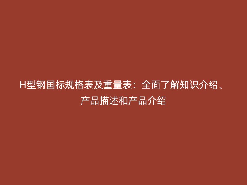 H型鋼國標(biāo)規(guī)格表及重量表：全面了解知識(shí)介紹、產(chǎn)品描述和產(chǎn)品介紹