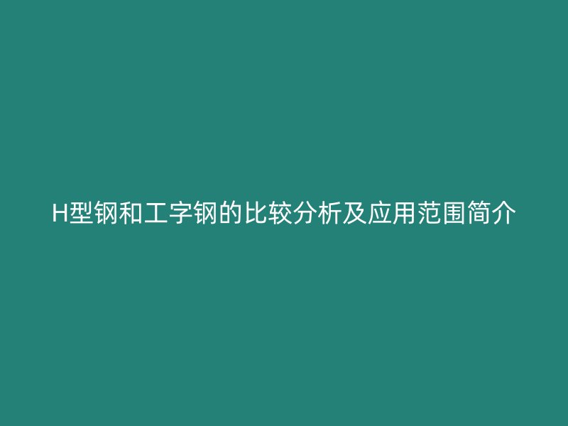 H型鋼和工字鋼的比較分析及應(yīng)用范圍簡(jiǎn)介