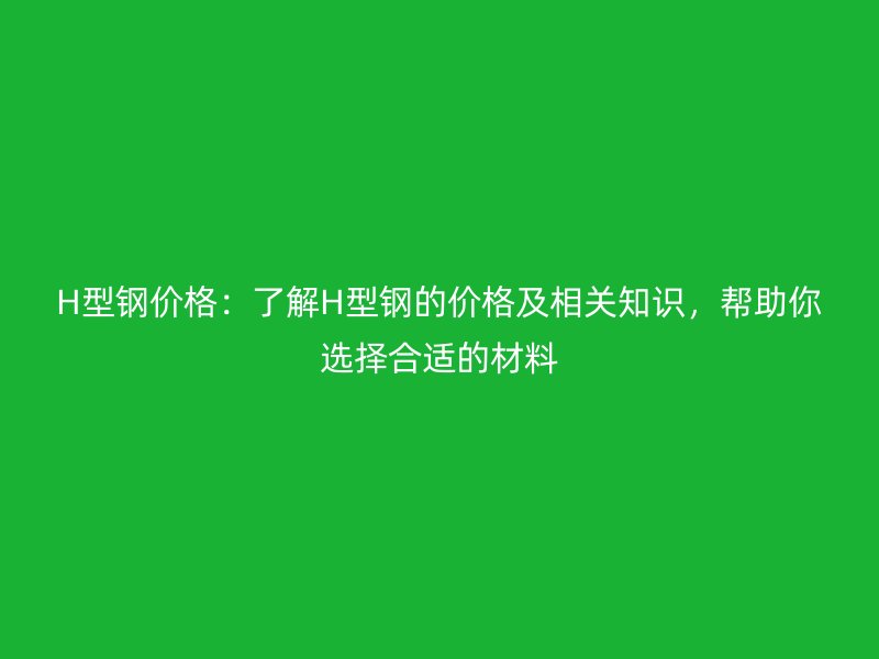 H型鋼價格：了解H型鋼的價格及相關(guān)知識，幫助你選擇合適的材料