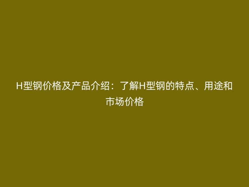 H型鋼價格及產(chǎn)品介紹：了解H型鋼的特點、用途和市場價格