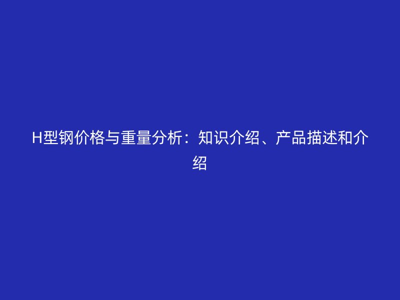 H型鋼價(jià)格與重量分析：知識(shí)介紹、產(chǎn)品描述和介紹