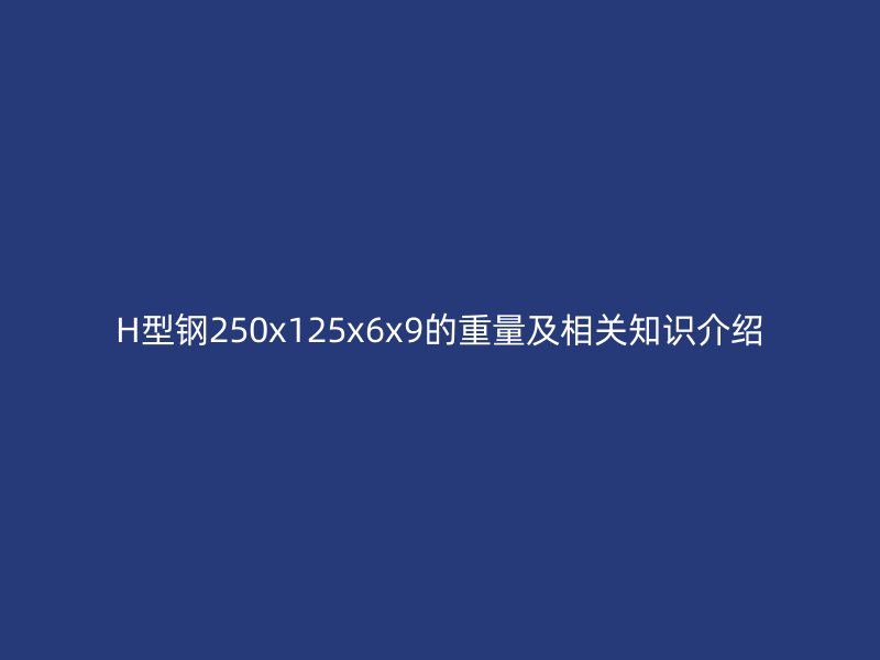 H型鋼250x125x6x9的重量及相關(guān)知識(shí)介紹