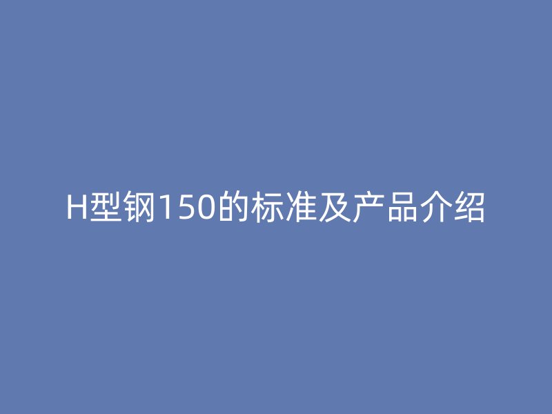 H型鋼150的標(biāo)準(zhǔn)及產(chǎn)品介紹