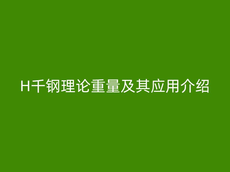 H千鋼理論重量及其應(yīng)用介紹