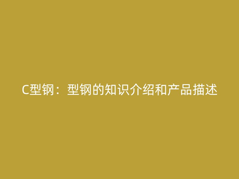 C型鋼：型鋼的知識(shí)介紹和產(chǎn)品描述