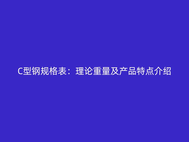 C型鋼規(guī)格表：理論重量及產(chǎn)品特點介紹