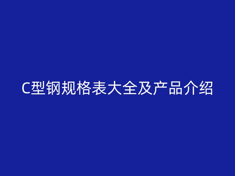 C型鋼規(guī)格表大全及產(chǎn)品介紹