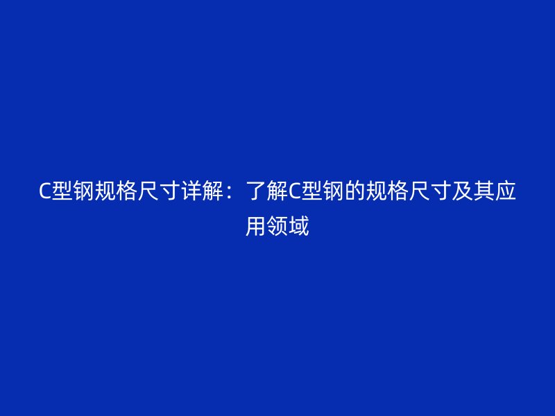 C型鋼規(guī)格尺寸詳解：了解C型鋼的規(guī)格尺寸及其應(yīng)用領(lǐng)域