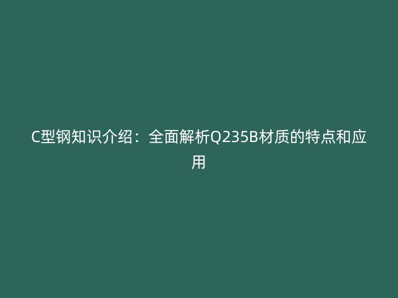 C型鋼知識(shí)介紹：全面解析Q235B材質(zhì)的特點(diǎn)和應(yīng)用