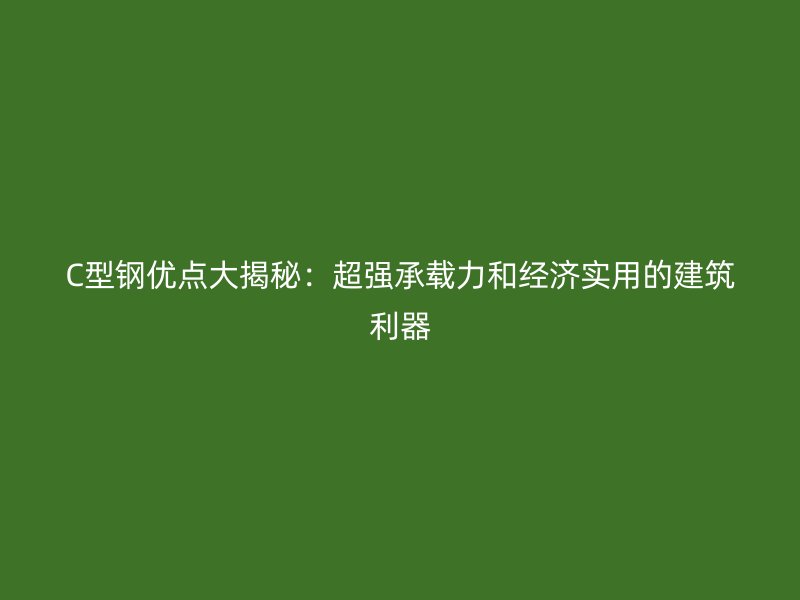 C型鋼優(yōu)點大揭秘：超強承載力和經(jīng)濟實用的建筑利器