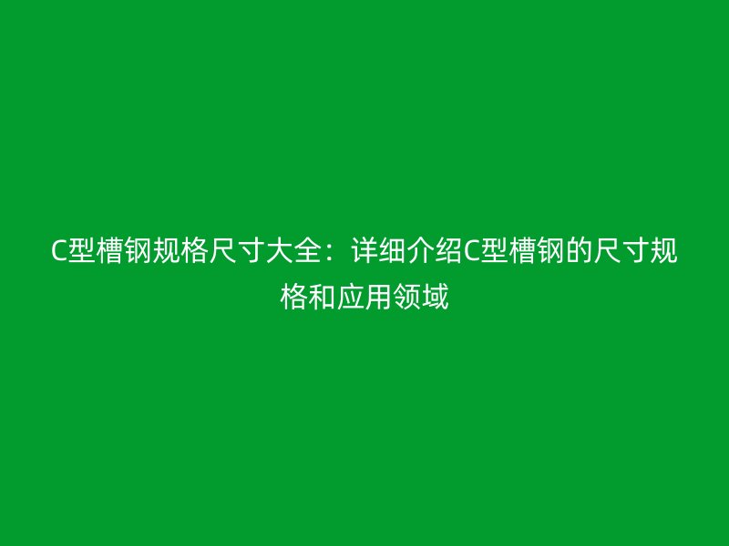 C型槽鋼規(guī)格尺寸大全：詳細(xì)介紹C型槽鋼的尺寸規(guī)格和應(yīng)用領(lǐng)域