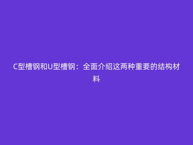 C型槽鋼和U型槽鋼：全面介紹這兩種重要的結(jié)構(gòu)材料