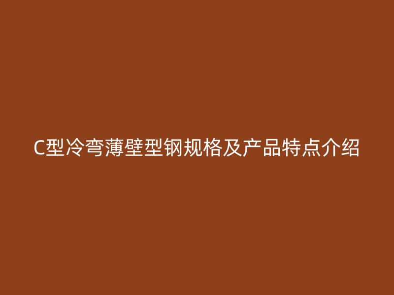 C型冷彎薄壁型鋼規(guī)格及產(chǎn)品特點(diǎn)介紹