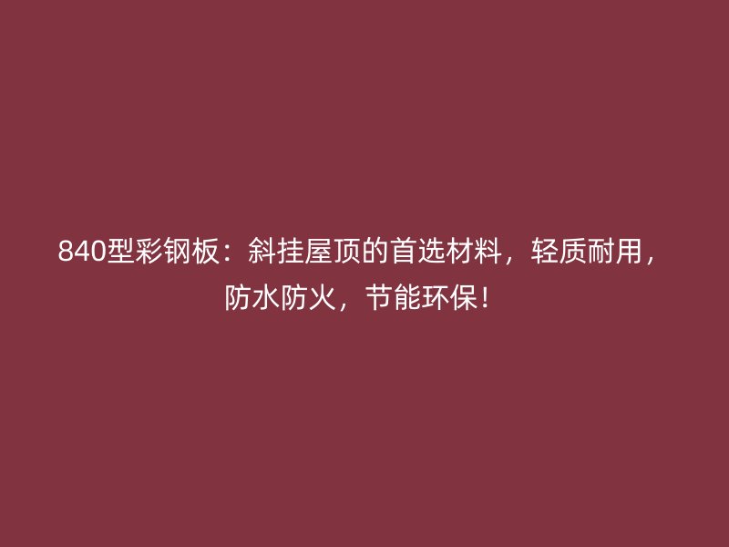 840型彩鋼板：斜掛屋頂?shù)氖走x材料，輕質(zhì)耐用，防水防火，節(jié)能環(huán)保！