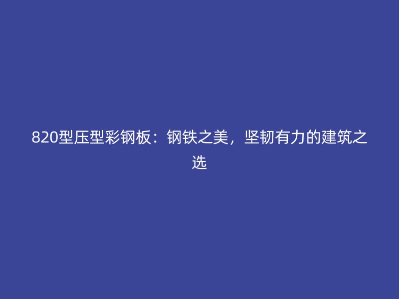 820型壓型彩鋼板：鋼鐵之美，堅(jiān)韌有力的建筑之選