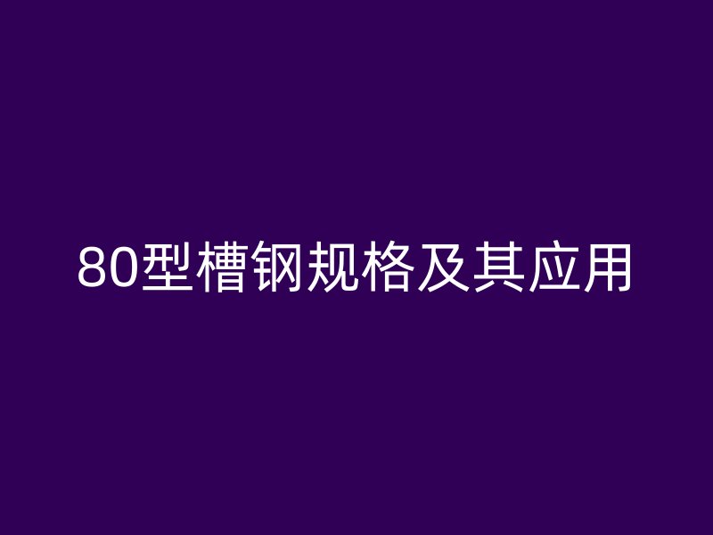 80型槽鋼規(guī)格及其應(yīng)用