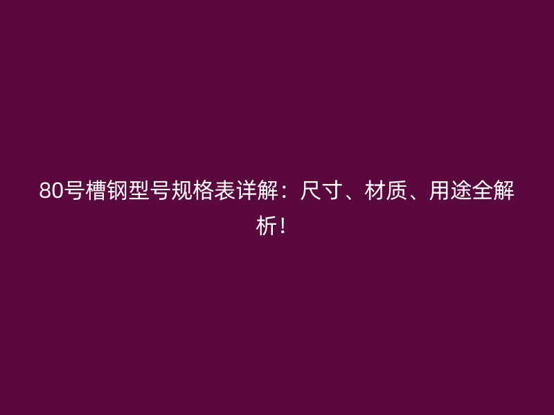 80號槽鋼型號規(guī)格表詳解：尺寸、材質(zhì)、用途全解析！