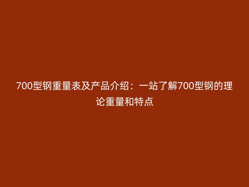 700型鋼重量表及產(chǎn)品介紹：一站了解700型鋼的理論重量和特點(diǎn)