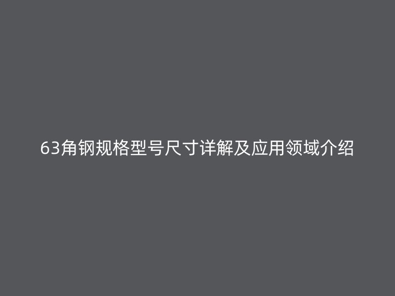 63角鋼規(guī)格型號(hào)尺寸詳解及應(yīng)用領(lǐng)域介紹