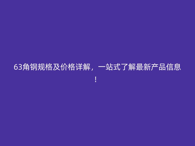 63角鋼規(guī)格及價(jià)格詳解，一站式了解最新產(chǎn)品信息！