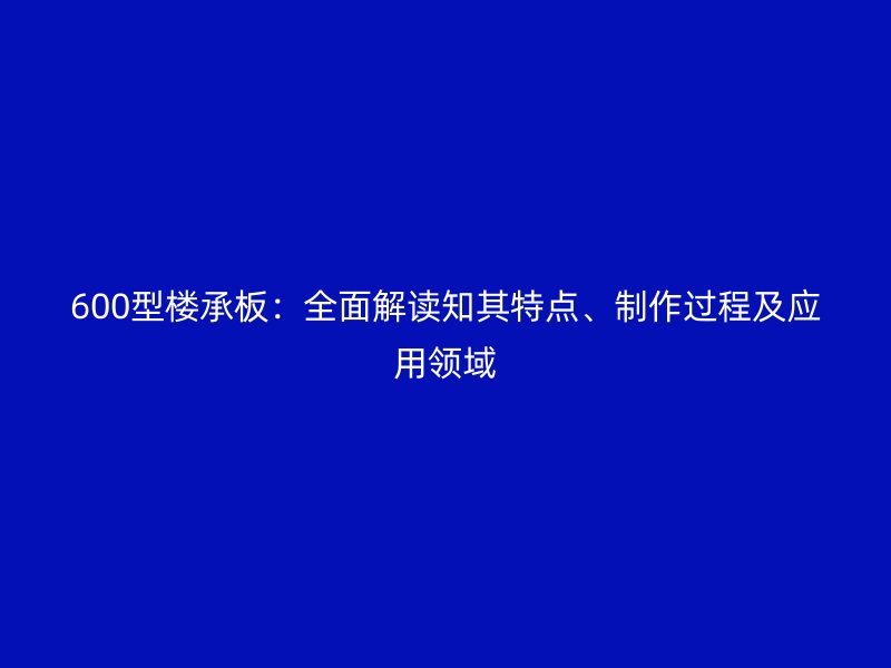 600型樓承板：全面解讀知其特點、制作過程及應用領域