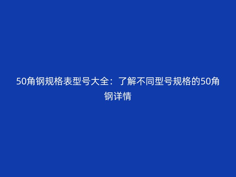 50角鋼規(guī)格表型號(hào)大全：了解不同型號(hào)規(guī)格的50角鋼詳情