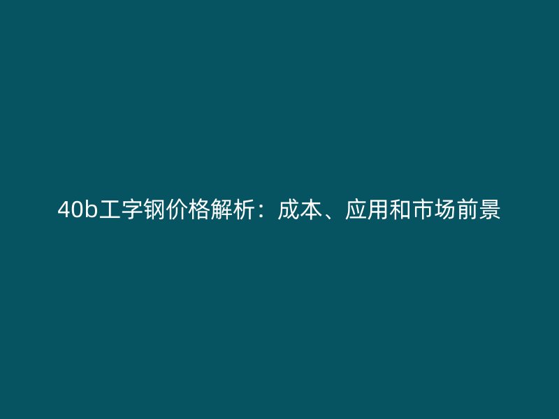 40b工字鋼價(jià)格解析：成本、應(yīng)用和市場前景