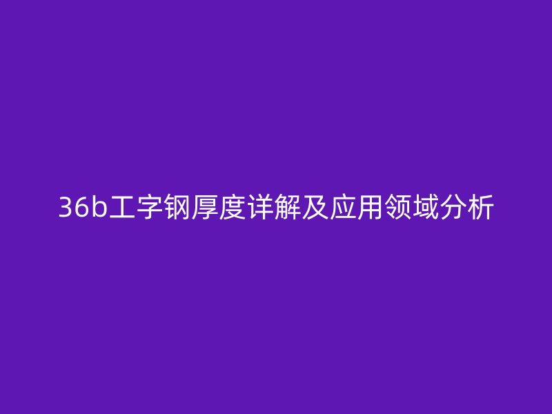 36b工字鋼厚度詳解及應(yīng)用領(lǐng)域分析