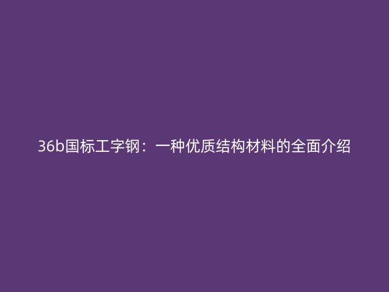 36b國標工字鋼：一種優(yōu)質(zhì)結構材料的全面介紹