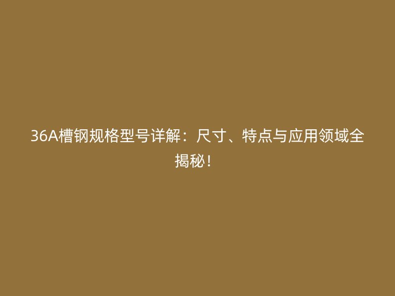 36A槽鋼規(guī)格型號詳解：尺寸、特點(diǎn)與應(yīng)用領(lǐng)域全揭秘！