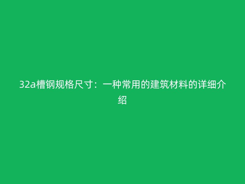 32a槽鋼規(guī)格尺寸：一種常用的建筑材料的詳細(xì)介紹