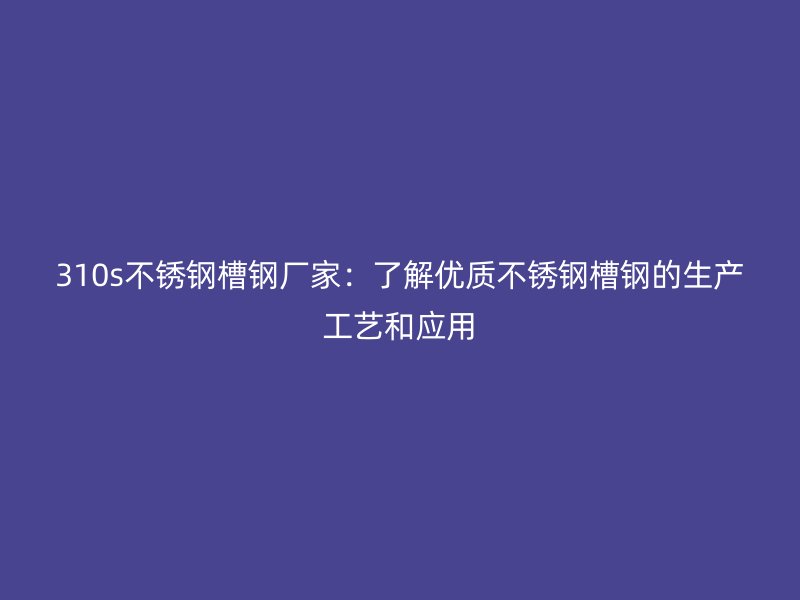 310s不銹鋼槽鋼廠家：了解優(yōu)質(zhì)不銹鋼槽鋼的生產(chǎn)工藝和應(yīng)用