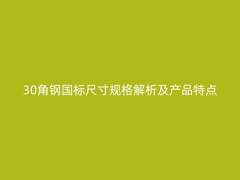 30角鋼國標尺寸規(guī)格解析及產(chǎn)品特點