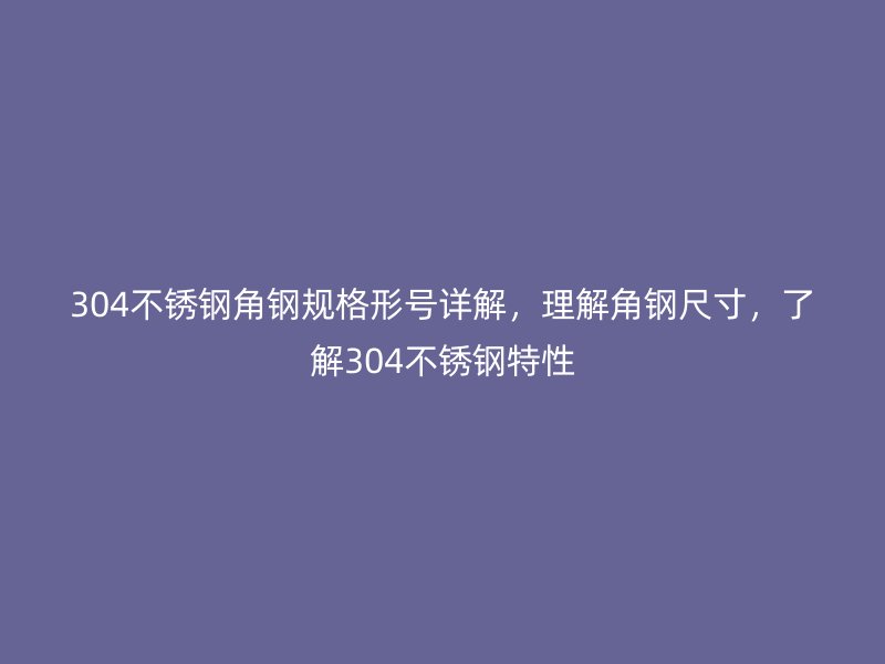 304不銹鋼角鋼規(guī)格形號詳解，理解角鋼尺寸，了解304不銹鋼特性